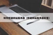 北京如何搭建网站服务器（搭建网站服务器配置）