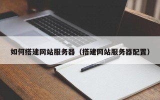 北京如何搭建网站服务器（搭建网站服务器配置）